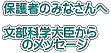 保護者のみなさんへ  文部科学大臣から      のメッセージ