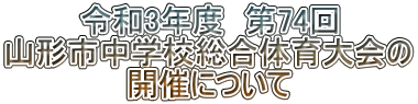 令和3年度　第74回 山形市中学校総合体育大会の 開催について